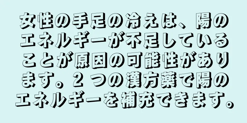 女性の手足の冷えは、陽のエネルギーが不足していることが原因の可能性があります。2 つの漢方薬で陽のエネルギーを補充できます。