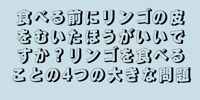 食べる前にリンゴの皮をむいたほうがいいですか？リンゴを食べることの4つの大きな問題