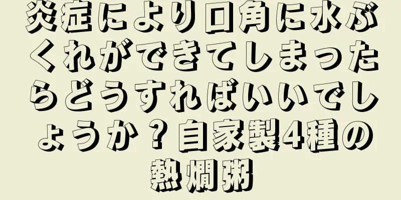 炎症により口角に水ぶくれができてしまったらどうすればいいでしょうか？自家製4種の熱燗粥