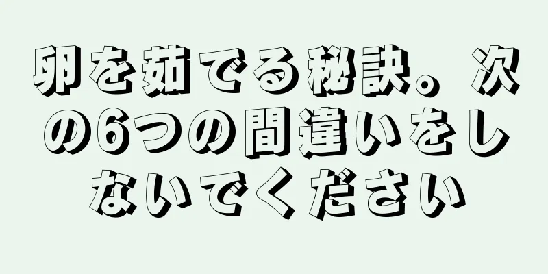 卵を茹でる秘訣。次の6つの間違いをしないでください