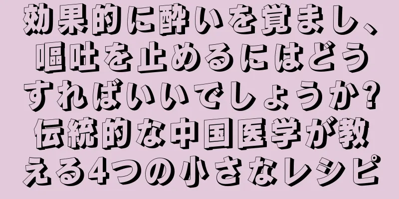 効果的に酔いを覚まし、嘔吐を止めるにはどうすればいいでしょうか?伝統的な中国医学が教える4つの小さなレシピ