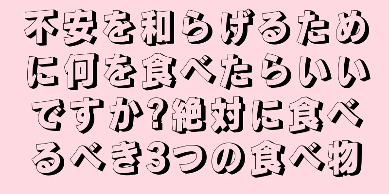 不安を和らげるために何を食べたらいいですか?絶対に食べるべき3つの食べ物