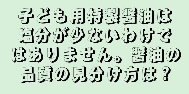 子ども用特製醤油は塩分が少ないわけではありません。醤油の品質の見分け方は？