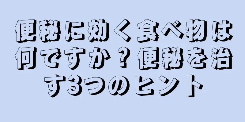 便秘に効く食べ物は何ですか？便秘を治す3つのヒント