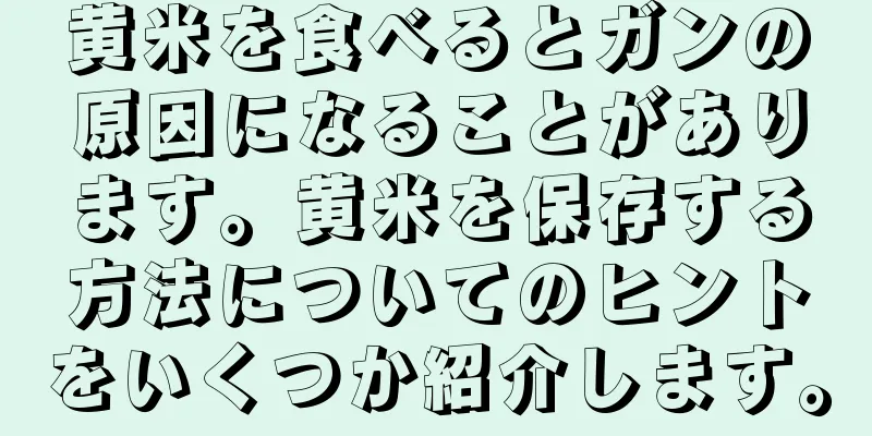 黄米を食べるとガンの原因になることがあります。黄米を保存する方法についてのヒントをいくつか紹介します。