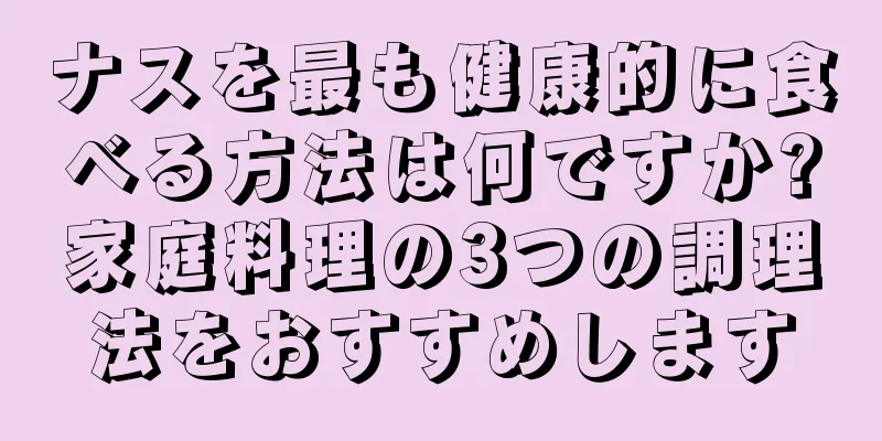 ナスを最も健康的に食べる方法は何ですか?家庭料理の3つの調理法をおすすめします