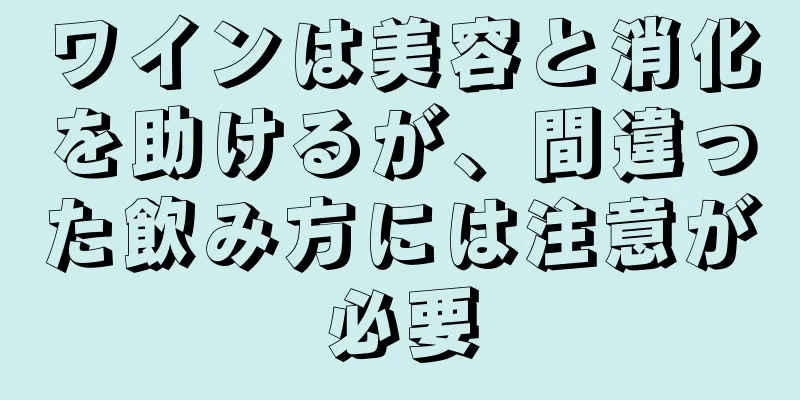 ワインは美容と消化を助けるが、間違った飲み方には注意が必要