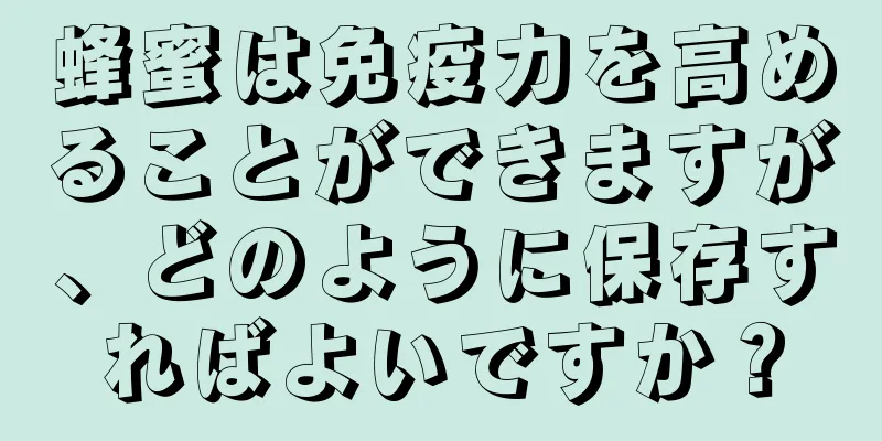 蜂蜜は免疫力を高めることができますが、どのように保存すればよいですか？