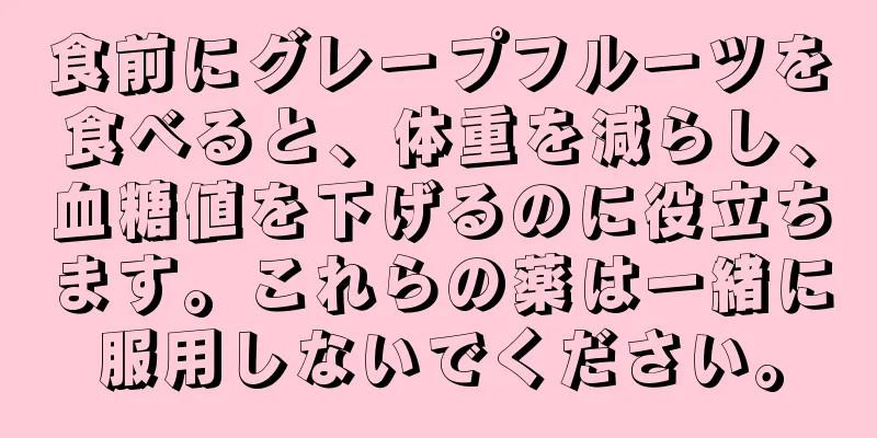 食前にグレープフルーツを食べると、体重を減らし、血糖値を下げるのに役立ちます。これらの薬は一緒に服用しないでください。