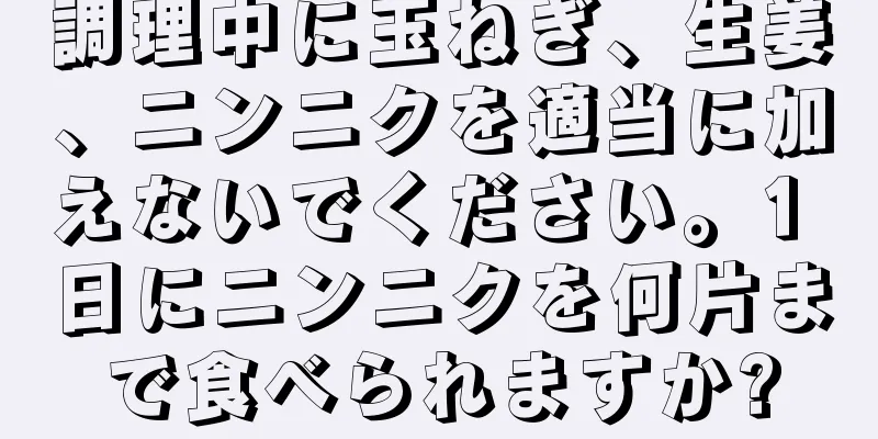 調理中に玉ねぎ、生姜、ニンニクを適当に加えないでください。1 日にニンニクを何片まで食べられますか?