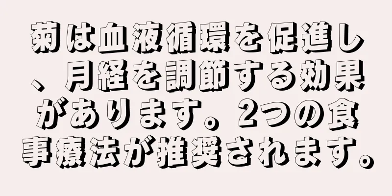 菊は血液循環を促進し、月経を調節する効果があります。2つの食事療法が推奨されます。