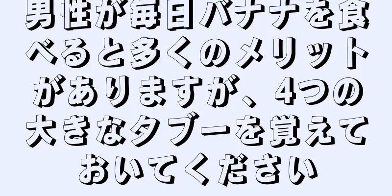 男性が毎日バナナを食べると多くのメリットがありますが、4つの大きなタブーを覚えておいてください