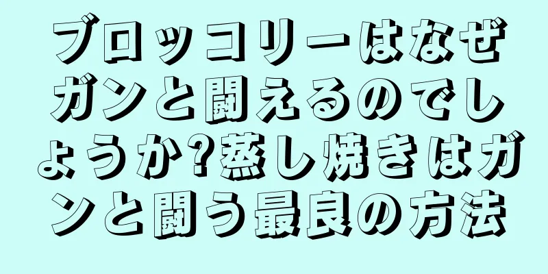 ブロッコリーはなぜガンと闘えるのでしょうか?蒸し焼きはガンと闘う最良の方法