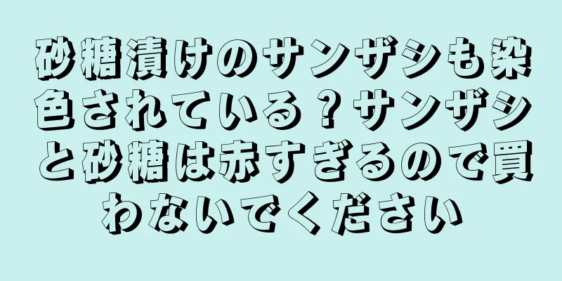 砂糖漬けのサンザシも染色されている？サンザシと砂糖は赤すぎるので買わないでください