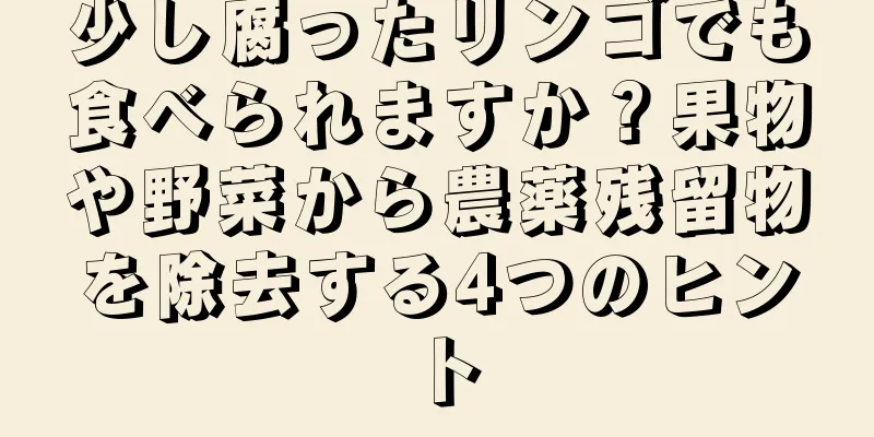 少し腐ったリンゴでも食べられますか？果物や野菜から農薬残留物を除去する4つのヒント