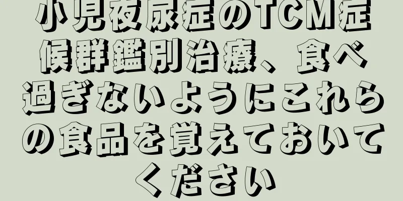 小児夜尿症のTCM症候群鑑別治療、食べ過ぎないようにこれらの食品を覚えておいてください