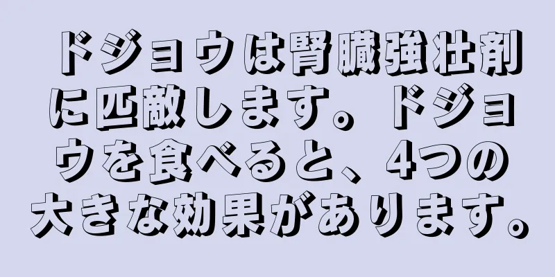 ドジョウは腎臓強壮剤に匹敵します。ドジョウを食べると、4つの大きな効果があります。