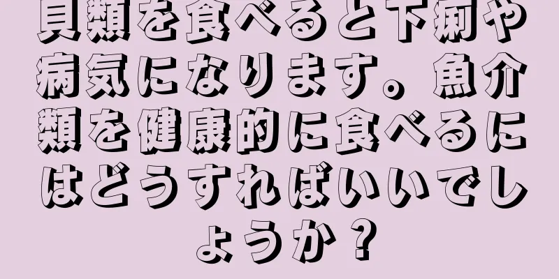 貝類を食べると下痢や病気になります。魚介類を健康的に食べるにはどうすればいいでしょうか？