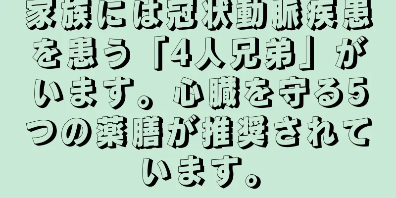 家族には冠状動脈疾患を患う「4人兄弟」がいます。心臓を守る5つの薬膳が推奨されています。