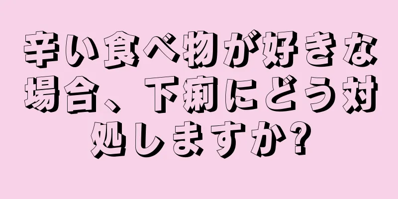 辛い食べ物が好きな場合、下痢にどう対処しますか?