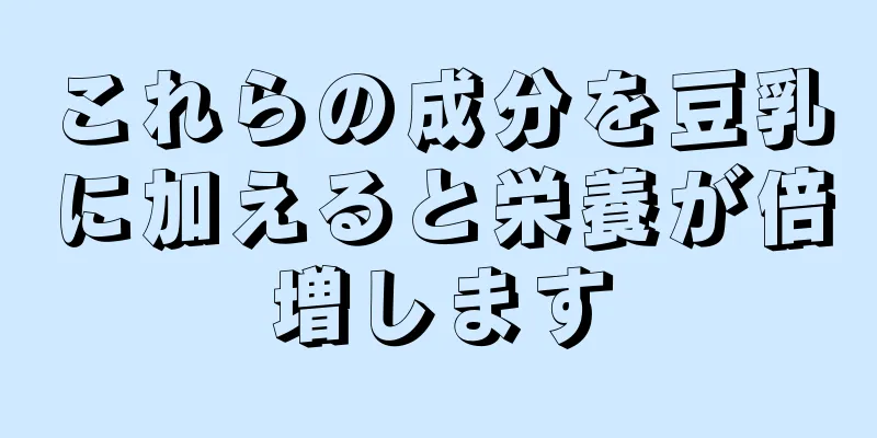 これらの成分を豆乳に加えると栄養が倍増します