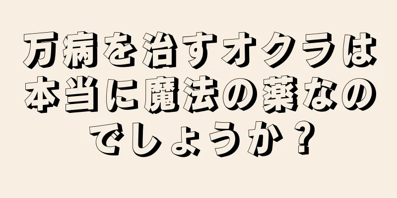 万病を治すオクラは本当に魔法の薬なのでしょうか？