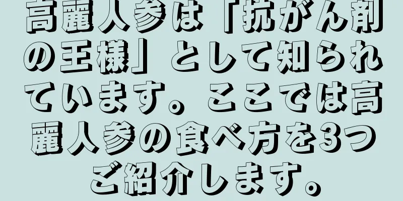 高麗人参は「抗がん剤の王様」として知られています。ここでは高麗人参の食べ方を3つご紹介します。