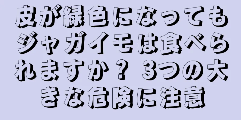 皮が緑色になってもジャガイモは食べられますか？ 3つの大きな危険に注意