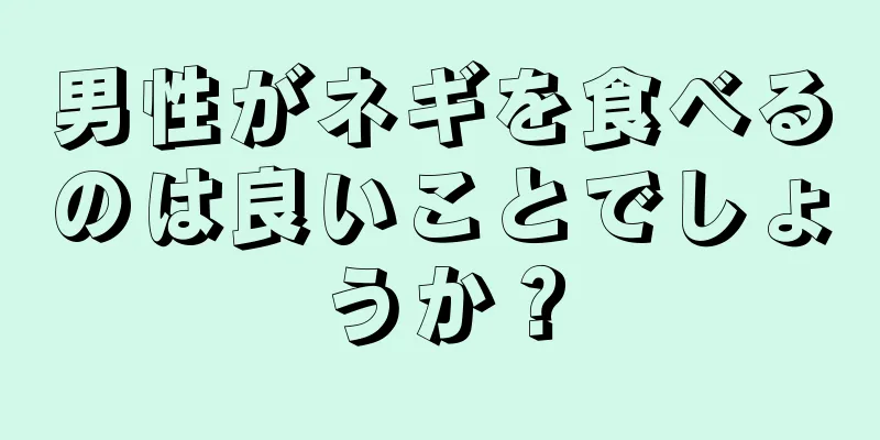 男性がネギを食べるのは良いことでしょうか？