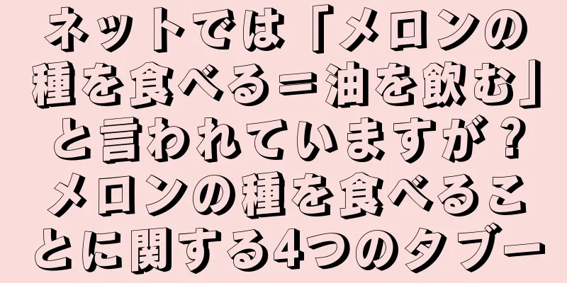 ネットでは「メロンの種を食べる＝油を飲む」と言われていますが？メロンの種を食べることに関する4つのタブー