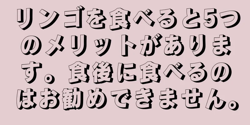 リンゴを食べると5つのメリットがあります。食後に食べるのはお勧めできません。