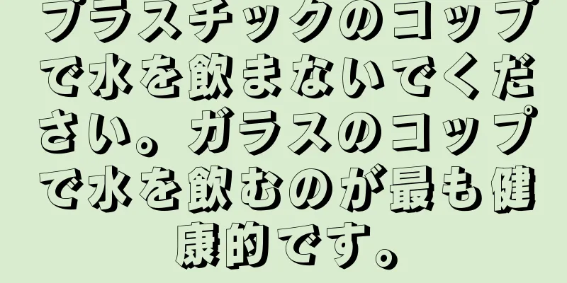 プラスチックのコップで水を飲まないでください。ガラスのコップで水を飲むのが最も健康的です。