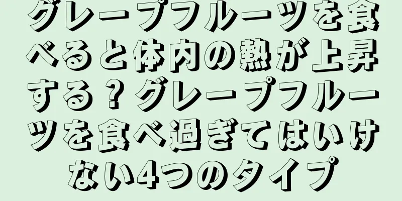 グレープフルーツを食べると体内の熱が上昇する？グレープフルーツを食べ過ぎてはいけない4つのタイプ