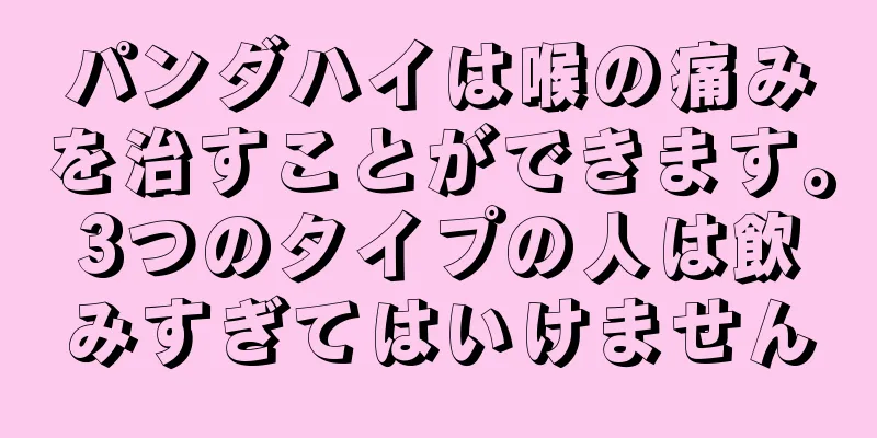 パンダハイは喉の痛みを治すことができます。3つのタイプの人は飲みすぎてはいけません