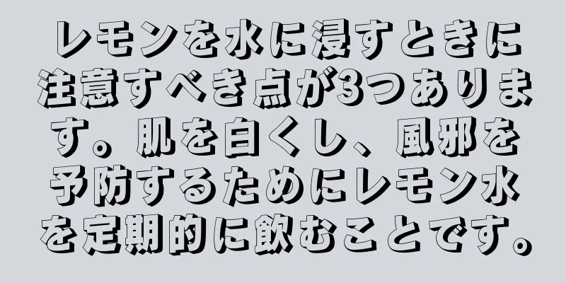 レモンを水に浸すときに注意すべき点が3つあります。肌を白くし、風邪を予防するためにレモン水を定期的に飲むことです。