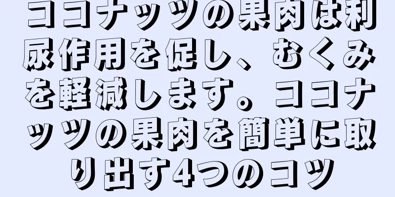ココナッツの果肉は利尿作用を促し、むくみを軽減します。ココナッツの果肉を簡単に取り出す4つのコツ