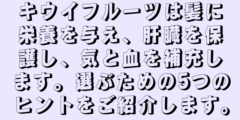 キウイフルーツは髪に栄養を与え、肝臓を保護し、気と血を補充します。選ぶための5つのヒントをご紹介します。