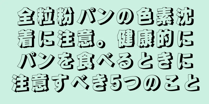 全粒粉パンの色素沈着に注意。健康的にパンを食べるときに注意すべき5つのこと