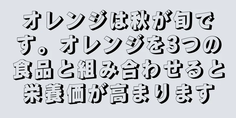 オレンジは秋が旬です。オレンジを3つの食品と組み合わせると栄養価が高まります