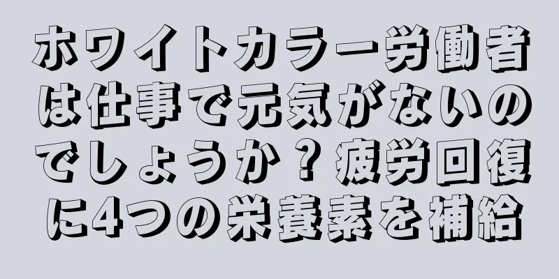 ホワイトカラー労働者は仕事で元気がないのでしょうか？疲労回復に4つの栄養素を補給