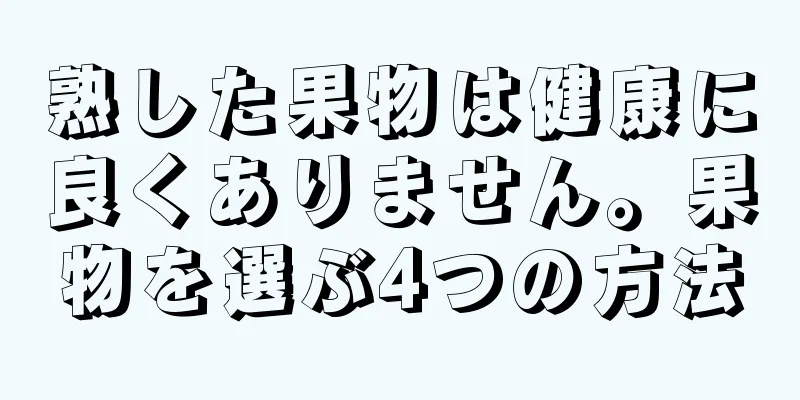 熟した果物は健康に良くありません。果物を選ぶ4つの方法