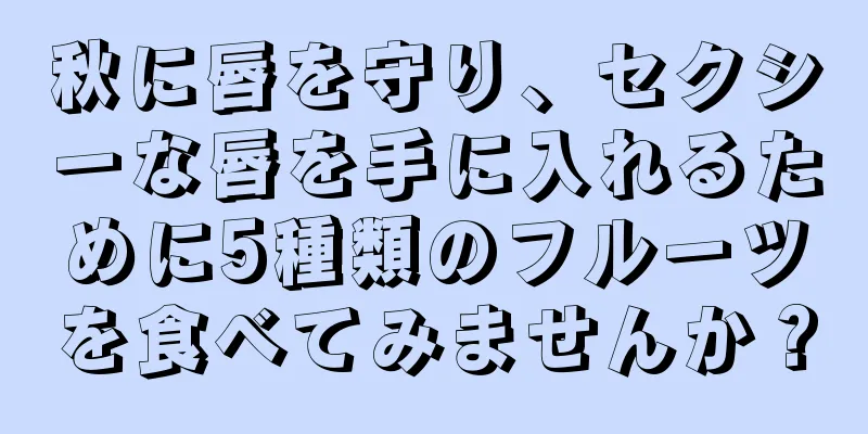 秋に唇を守り、セクシーな唇を手に入れるために5種類のフルーツを食べてみませんか？