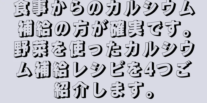 食事からのカルシウム補給の方が確実です。野菜を使ったカルシウム補給レシピを4つご紹介します。