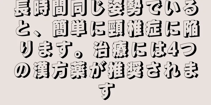 長時間同じ姿勢でいると、簡単に頸椎症に陥ります。治療には4つの漢方薬が推奨されます