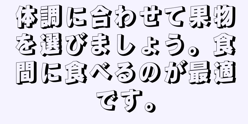 体調に合わせて果物を選びましょう。食間に食べるのが最適です。