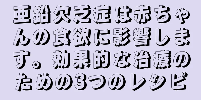 亜鉛欠乏症は赤ちゃんの食欲に影響します。効果的な治療のための3つのレシピ