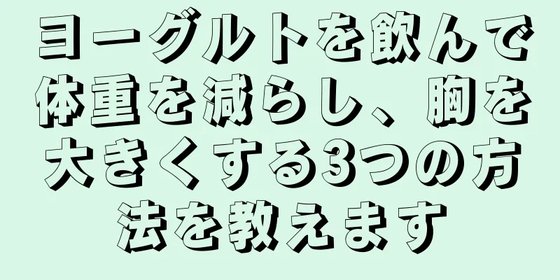 ヨーグルトを飲んで体重を減らし、胸を大きくする3つの方法を教えます