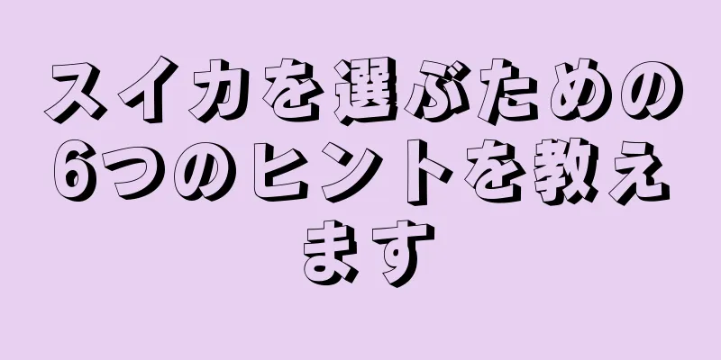 スイカを選ぶための6つのヒントを教えます