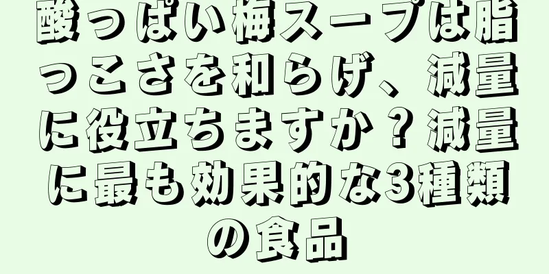 酸っぱい梅スープは脂っこさを和らげ、減量に役立ちますか？減量に最も効果的な3種類の食品