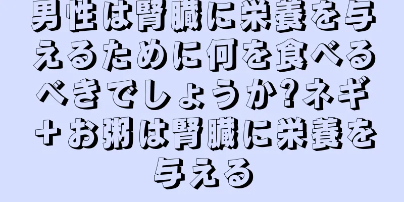 男性は腎臓に栄養を与えるために何を食べるべきでしょうか?ネギ＋お粥は腎臓に栄養を与える